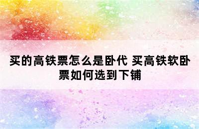 买的高铁票怎么是卧代 买高铁软卧票如何选到下铺